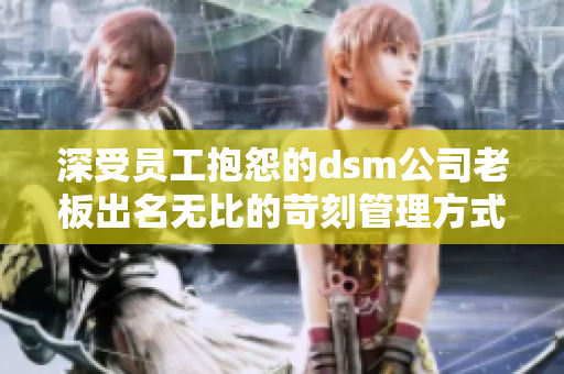 深受員工抱怨的dsm公司老板出名無比的苛刻管理方式