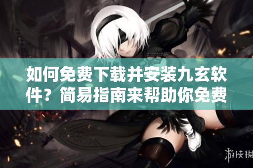 如何免費(fèi)下載并安裝九玄軟件？簡易指南來幫助你免費(fèi)獲取最新版九玄軟件。