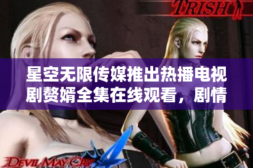 星空無限傳媒推出熱播電視劇贅婿全集在線觀看，劇情精彩，演員演技精湛