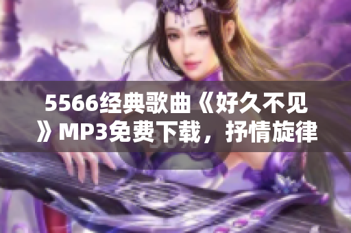 5566經典歌曲《好久不見》MP3免費下載，抒情旋律震撼心靈