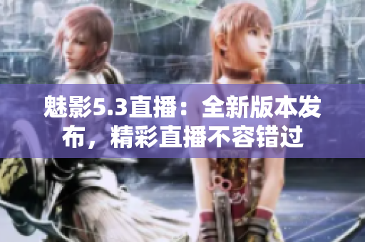 魅影5.3直播：全新版本發(fā)布，精彩直播不容錯過