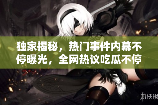 獨(dú)家揭秘，熱門事件內(nèi)幕不停曝光，全網(wǎng)熱議吃瓜不停歇