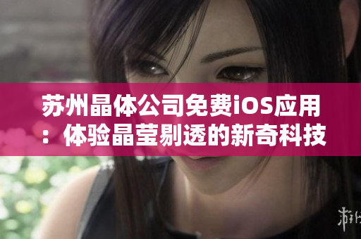 蘇州晶體公司免費iOS應用：體驗晶瑩剔透的新奇科技，助你盡情探索未知世界！
