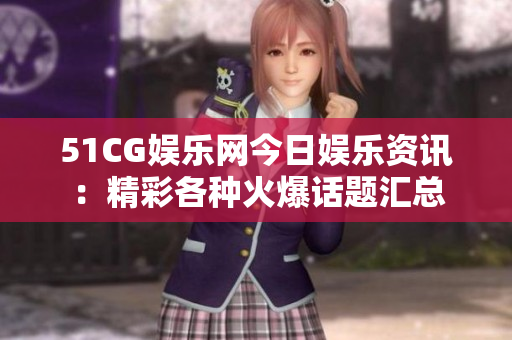 51CG娛樂網(wǎng)今日娛樂資訊：精彩各種火爆話題匯總