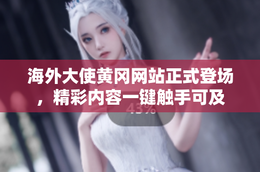 海外大使黃岡網(wǎng)站正式登場(chǎng)，精彩內(nèi)容一鍵觸手可及