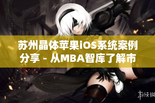 蘇州晶體蘋果iOS系統(tǒng)案例分享 - 從MBA智庫了解市場洞察和商業(yè)模式，帶你走進(jìn)智能手機(jī)行業(yè)