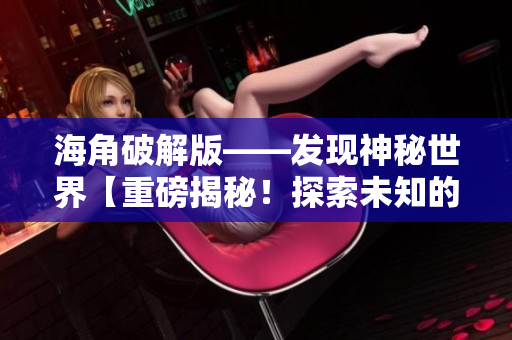 海角破解版——發(fā)現(xiàn)神秘世界【重磅揭秘！探索未知的奇跡與秘密】