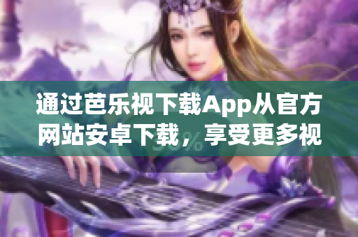 通過芭樂視下載App從官方網(wǎng)站安卓下載，享受更多視頻內(nèi)容
