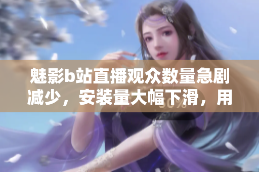 魅影b站直播觀眾數(shù)量急劇減少，安裝量大幅下滑，用戶關(guān)注度持續(xù)下滑