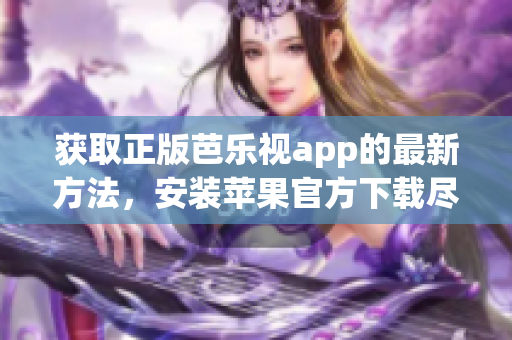 獲取正版芭樂視app的最新方法，安裝蘋果官方下載盡在這里