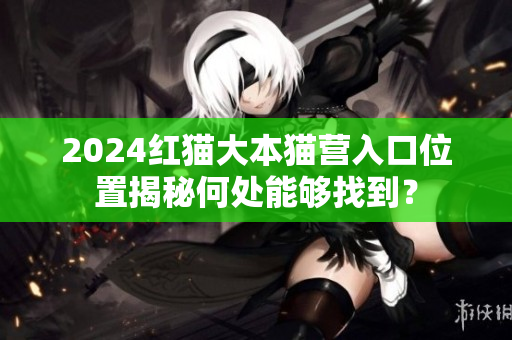 2024紅貓大本貓營入口位置揭秘何處能夠找到？