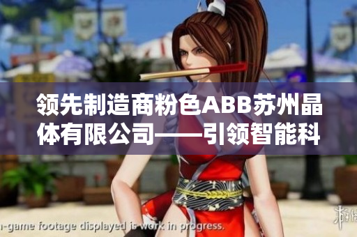 領(lǐng)先制造商粉色ABB蘇州晶體有限公司——引領(lǐng)智能科技時代