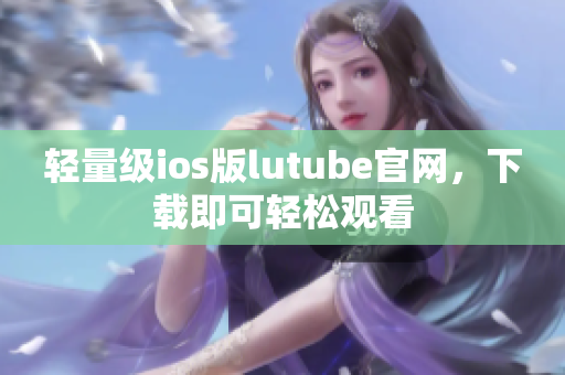 輕量級ios版lutube官網(wǎng)，下載即可輕松觀看