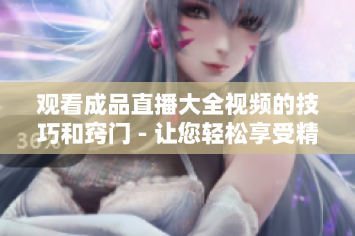 觀看成品直播大全視頻的技巧和竅門 - 讓您輕松享受精彩直播內(nèi)容