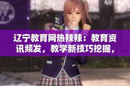 遼寧教育網(wǎng)熱辣辣：教育資訊頻發(fā)，教學(xué)新技巧挖掘，家校合作火熱展開