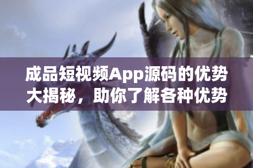 成品短視頻App源碼的優(yōu)勢大揭秘，助你了解各種優(yōu)勢，打造更具吸引力的App