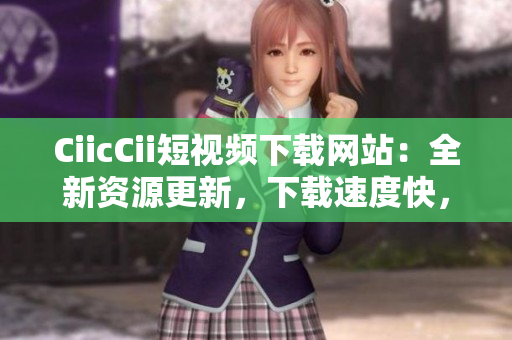 CiicCii短視頻下載網(wǎng)站：全新資源更新，下載速度快，清晰畫質(zhì)，免費觀看