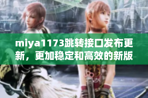 miya1173跳轉(zhuǎn)接口發(fā)布更新，更加穩(wěn)定和高效的新版本已上線，帶來更好的使用體驗