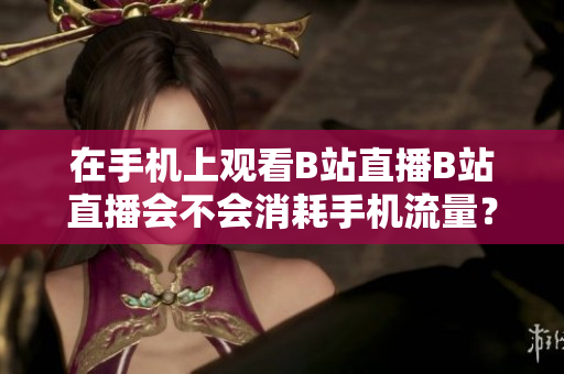 在手機上觀看B站直播B站直播會不會消耗手機流量？