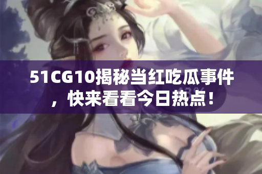 51CG10揭秘當紅吃瓜事件，快來看看今日熱點！