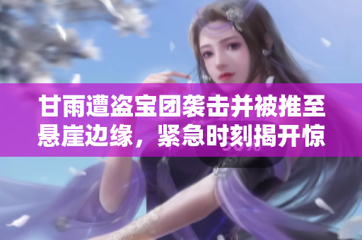 甘雨遭盜寶團襲擊并被推至懸崖邊緣，緊急時刻揭開驚心真相