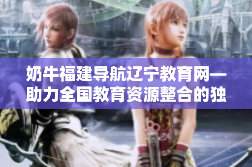 奶牛福建導(dǎo)航遼寧教育網(wǎng)—助力全國教育資源整合的獨特平臺