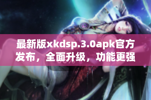 最新版xkdsp.3.0apk官方發(fā)布，全面升級，功能更強大！