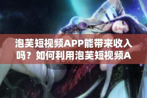 泡芙短視頻APP能帶來收入嗎？如何利用泡芙短視頻APP獲得收益？