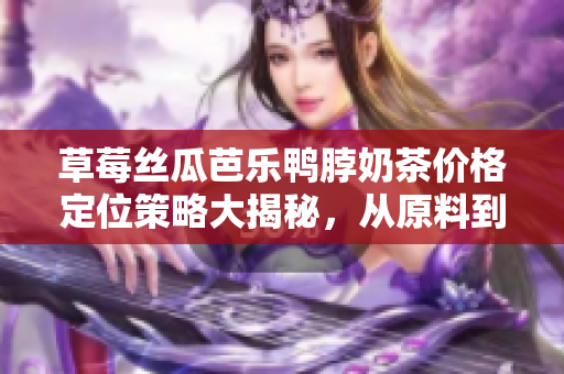 草莓絲瓜芭樂(lè)鴨脖奶茶價(jià)格定位策略大揭秘,從原料到服務(wù)一網(wǎng)打盡 草莓絲瓜芭樂(lè)鴨脖奶茶價(jià)格定位策略大揭秘,從原料到服務(wù)一網(wǎng)打盡