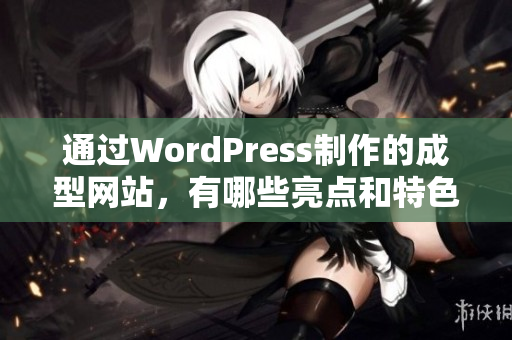 通過WordPress制作的成型網(wǎng)站，有哪些亮點和特色？
