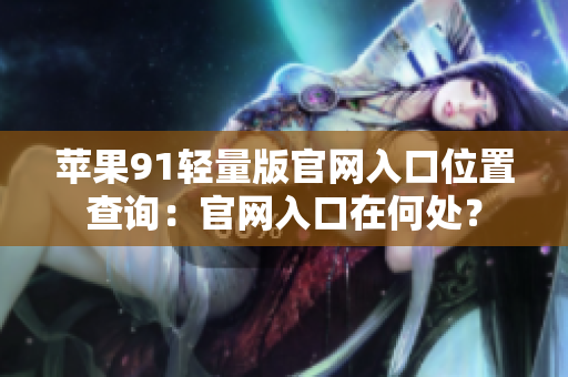 蘋果91輕量版官網(wǎng)入口位置查詢：官網(wǎng)入口在何處？