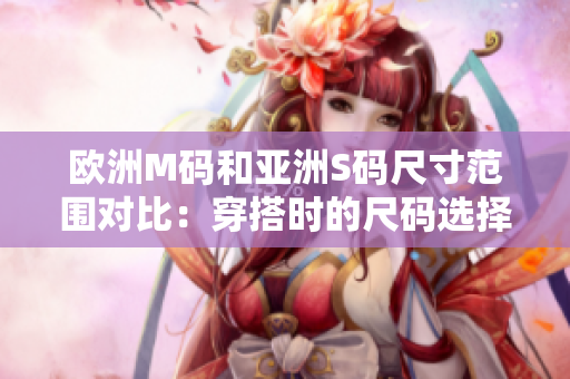 歐洲M碼和亞洲S碼尺寸范圍對比：穿搭時(shí)的尺碼選擇指南