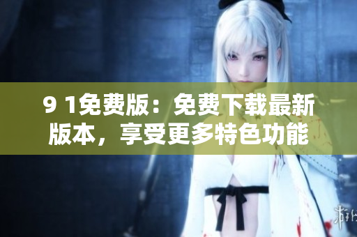 9 1免費(fèi)版：免費(fèi)下載最新版本，享受更多特色功能