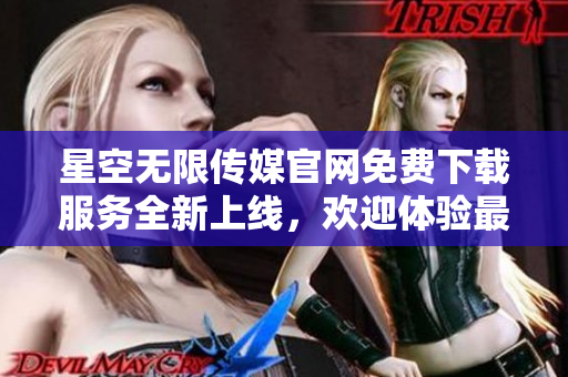星空無限傳媒官網(wǎng)免費(fèi)下載服務(wù)全新上線，歡迎體驗(yàn)最新內(nèi)容