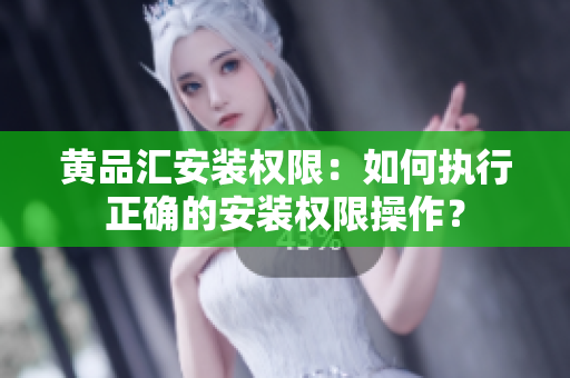 黃品匯安裝權(quán)限：如何執(zhí)行正確的安裝權(quán)限操作？
