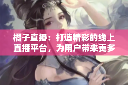 橘子直播：打造精彩的線上直播平臺(tái)，為用戶帶來(lái)更多樂(lè)趣