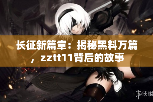 長征新篇章：揭秘黑料萬篇，zztt11背后的故事