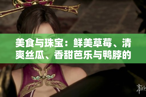 美食與珠寶：鮮美草莓、清爽絲瓜、香甜芭樂與鴨脖的獨(dú)特搭配，翡翠手鐲的華麗輝映