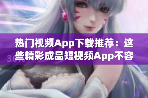 熱門視頻App下載推薦：這些精彩成品短視頻App不容錯過