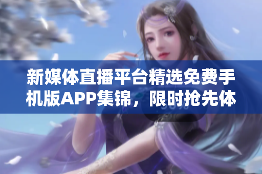新媒體直播平臺精選免費手機版APP集錦，限時搶先體驗全新功能