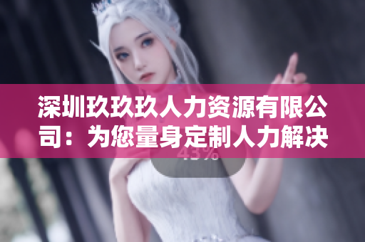 深圳玖玖玖人力資源有限公司：為您量身定制人力解決方案，助力企業(yè)與員工共同發(fā)展