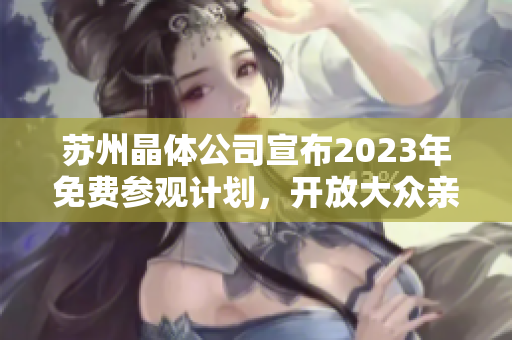 蘇州晶體公司宣布2023年免費參觀計劃，開放大眾親身體驗晶體生產(chǎn)現(xiàn)場