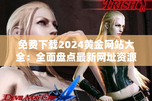 免費(fèi)下載2024黃金網(wǎng)站大全：全面盤點(diǎn)最新網(wǎng)址資源，一站式獲取黃金資訊與服務(wù)