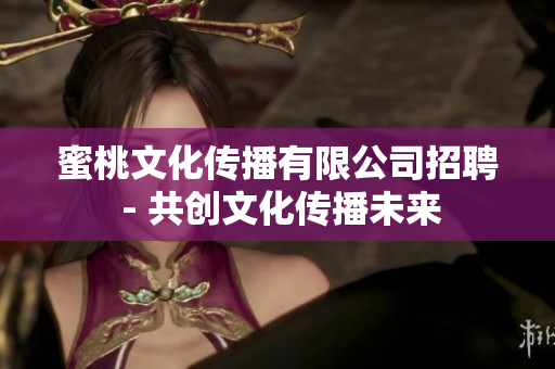 蜜桃文化傳播有限公司招聘 - 共創(chuàng)文化傳播未來(lái)