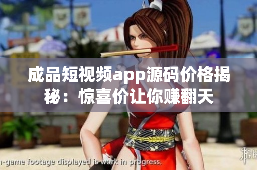 成品短視頻app源碼價(jià)格揭秘：驚喜價(jià)讓你賺翻天