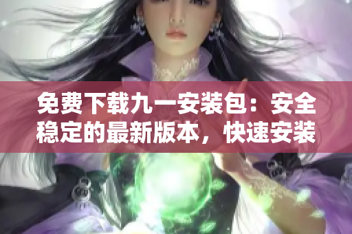 免費下載九一安裝包：安全穩(wěn)定的最新版本，快速安裝，免費使用簡便易行