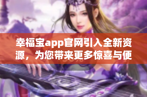 幸福寶app官網(wǎng)引入全新資源，為您帶來更多驚喜與便利