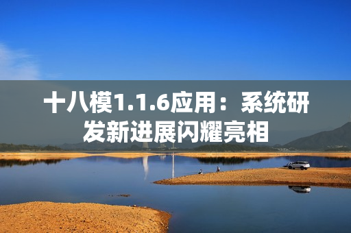 十八模1.1.6應(yīng)用：系統(tǒng)研發(fā)新進(jìn)展閃耀亮相