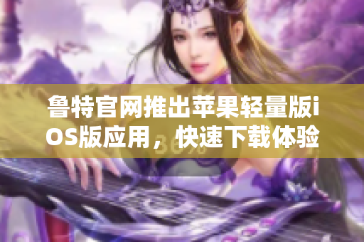 魯特官網(wǎng)推出蘋果輕量版iOS版應(yīng)用，快速下載體驗(yàn)優(yōu)質(zhì)視頻服務(wù)