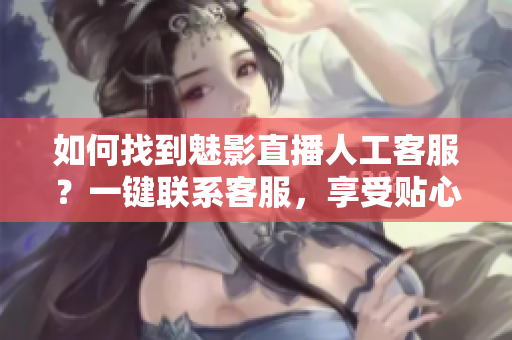如何找到魅影直播人工客服？一鍵聯(lián)系客服，享受貼心服務(wù)